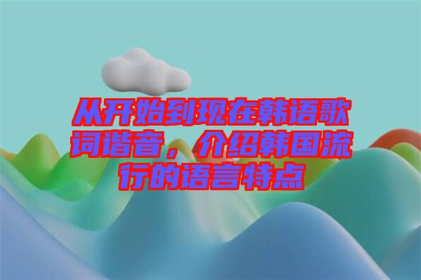 從開始到現在韓語歌詞諧音，介紹韓國流行的語言特點