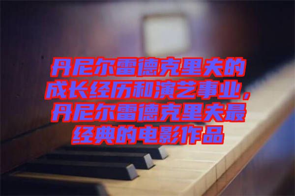 丹尼爾雷德克里夫的成長經歷和演藝事業，丹尼爾雷德克里夫最經典的電影作品