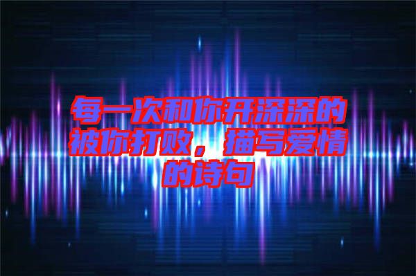 每一次和你開(kāi)深深的被你打敗，描寫愛(ài)情的詩(shī)句