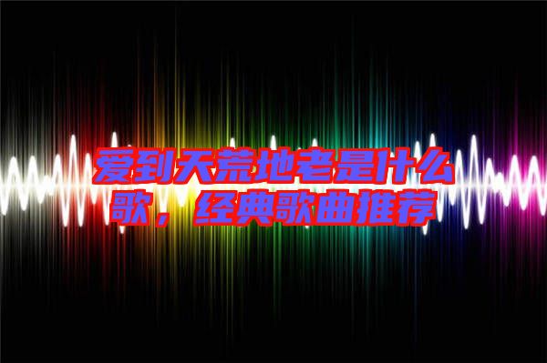愛到天荒地老是什么歌，經典歌曲推薦