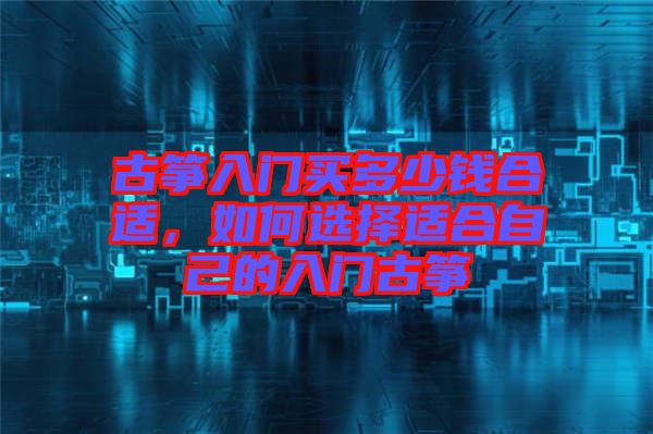 古箏入門買多少錢合適，如何選擇適合自己的入門古箏
