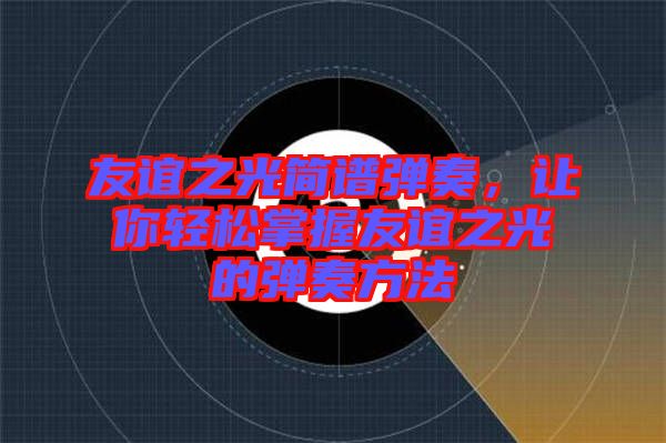 友誼之光簡譜彈奏，讓你輕松掌握友誼之光的彈奏方法