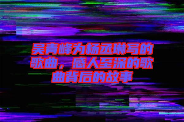 吳青峰為楊丞琳寫的歌曲，感人至深的歌曲背后的故事