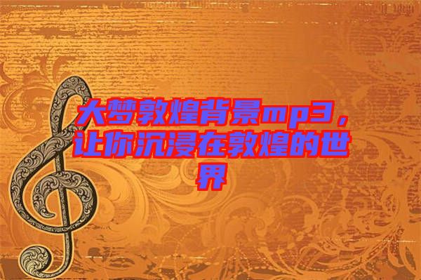 大夢敦煌背景mp3，讓你沉浸在敦煌的世界