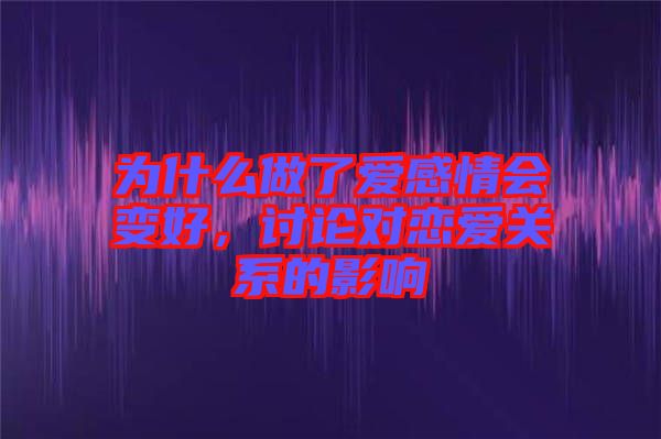 為什么做了愛(ài)感情會(huì)變好，討論對(duì)戀愛(ài)關(guān)系的影響