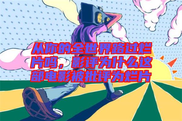 從你的全世界路過爛片嗎，影評為什么這部電影被批評為爛片