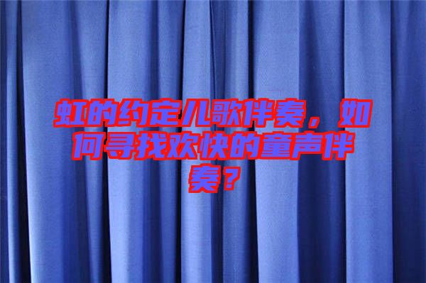 虹的約定兒歌伴奏，如何尋找歡快的童聲伴奏？
