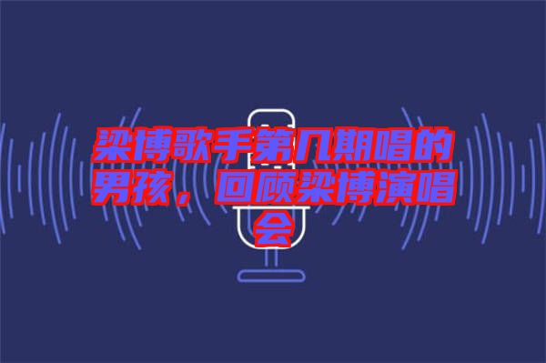 梁博歌手第幾期唱的男孩，回顧梁博演唱會