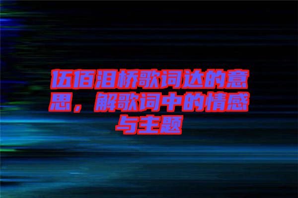 伍佰淚橋歌詞達的意思，解歌詞中的情感與主題