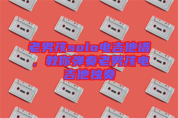 老男孩solo電吉他譜，教你彈奏老男孩電吉他獨(dú)奏