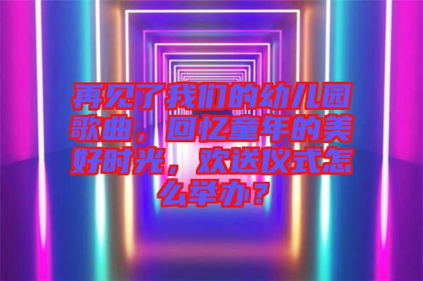 再見了我們的幼兒園歌曲，回憶童年的美好時光，歡送儀式怎么舉辦？