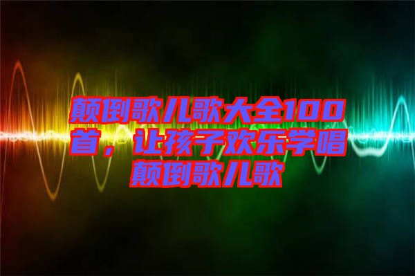 顛倒歌兒歌大全100首，讓孩子歡樂學唱顛倒歌兒歌