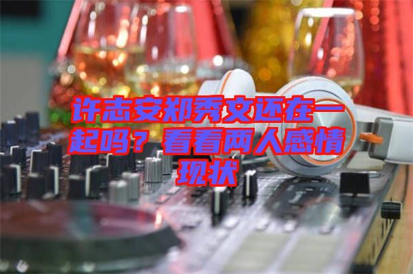 許志安鄭秀文還在一起嗎？看看兩人感情現狀