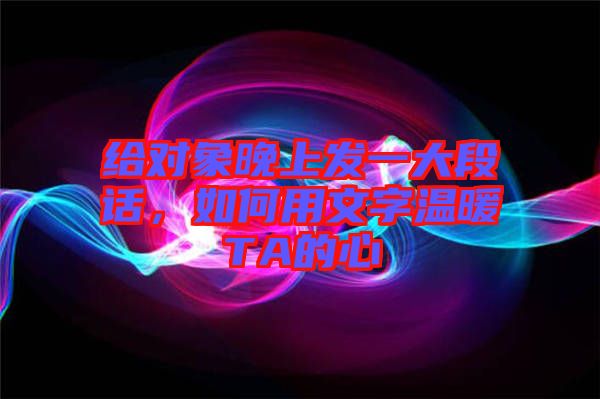 給對(duì)象晚上發(fā)一大段話，如何用文字溫暖TA的心