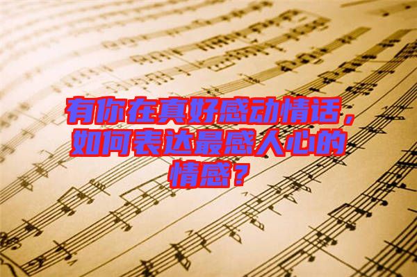 有你在真好感動情話，如何表達最感人心的情感？