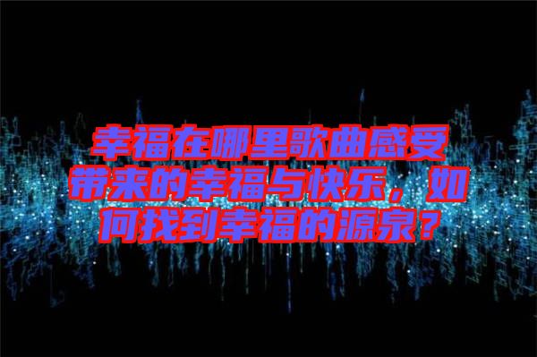 幸福在哪里歌曲感受帶來的幸福與快樂，如何找到幸福的源泉？
