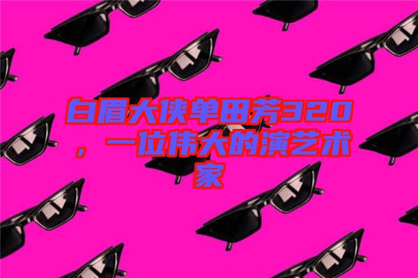 白眉大俠單田芳320，一位偉大的演藝術(shù)家