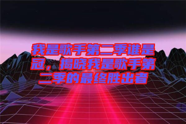 我是歌手第二季誰是冠，揭曉我是歌手第二季的最終勝出者