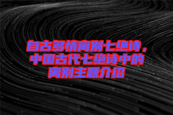 自古多情離別七絕詩(shī)，中國(guó)古代七絕詩(shī)中的離別主題介紹