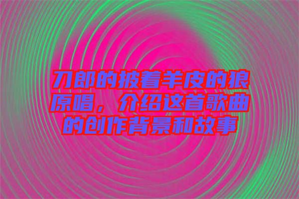 刀郎的披著羊皮的狼原唱，介紹這首歌曲的創(chuàng)作背景和故事
