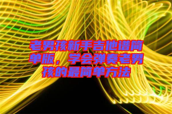 老男孩新手吉他譜簡單版，學會彈奏老男孩的最簡單方法