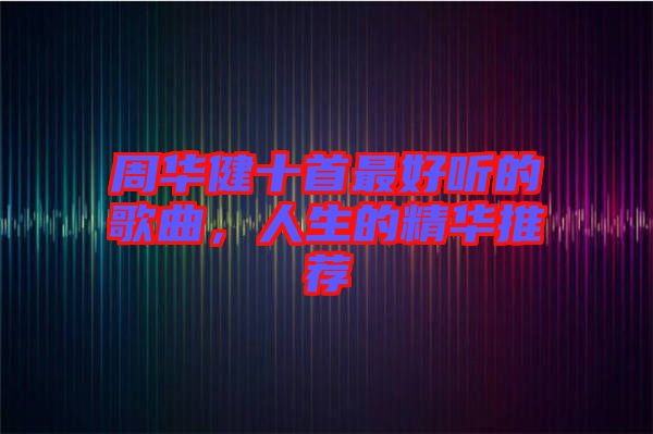 周華健十首最好聽的歌曲，人生的精華推薦