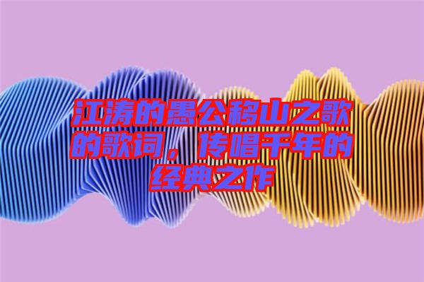江濤的愚公移山之歌的歌詞，傳唱千年的經(jīng)典之作