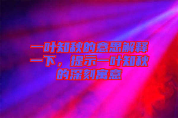一葉知秋的意思解釋一下，提示一葉知秋的深刻寓意