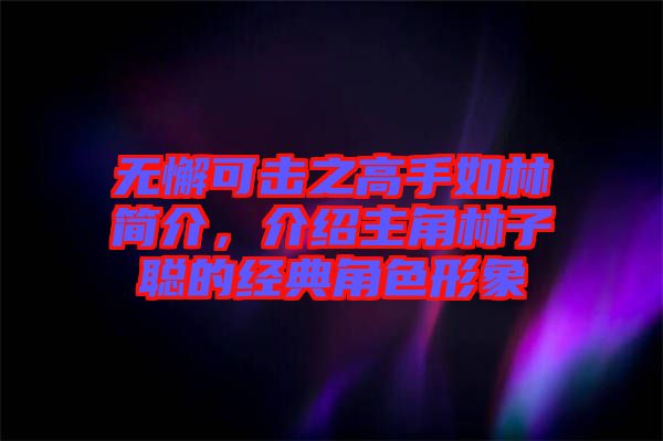 無懈可擊之高手如林簡介，介紹主角林子聰?shù)慕?jīng)典角色形象