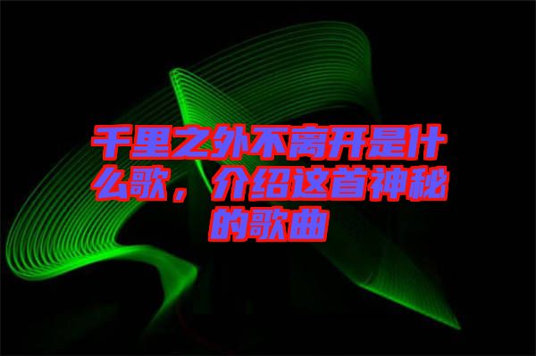 千里之外不離開是什么歌，介紹這首神秘的歌曲