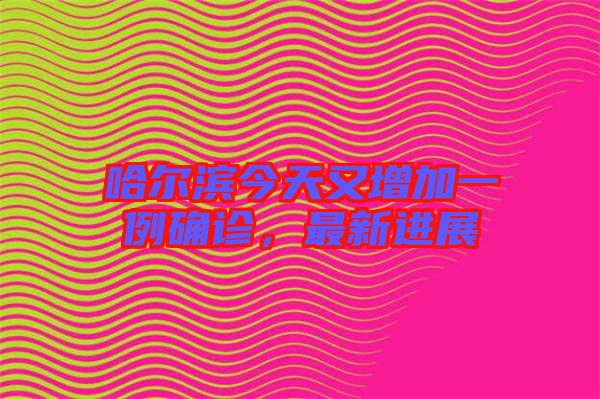 哈爾濱今天又增加一例確診，最新進展