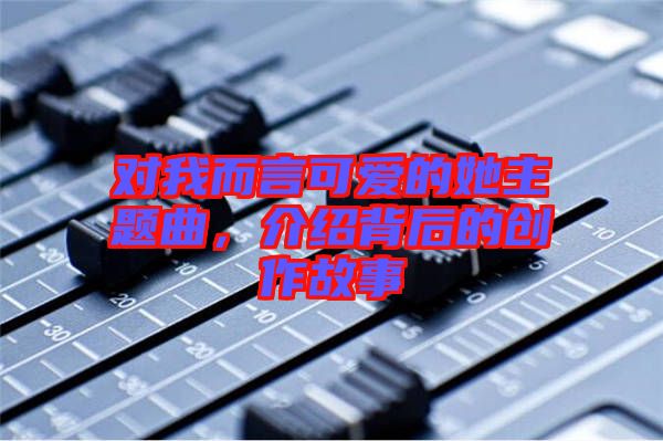 對我而言可愛的她主題曲，介紹背后的創作故事
