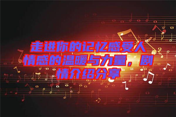 走進你的記憶感受人情感的溫暖與力量，劇情介紹分享