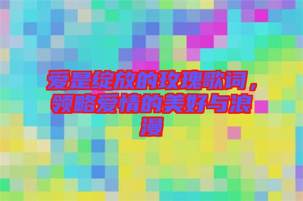 愛是綻放的玫瑰歌詞，領(lǐng)略愛情的美好與浪漫