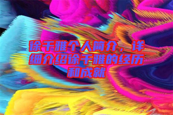 徐千雅個(gè)人簡介，詳細(xì)介紹徐千雅的經(jīng)歷和成就