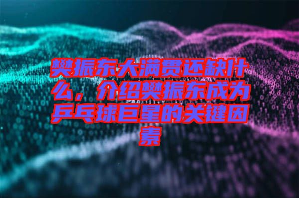 樊振東大滿貫還缺什么，介紹樊振東成為乒乓球巨星的關鍵因素