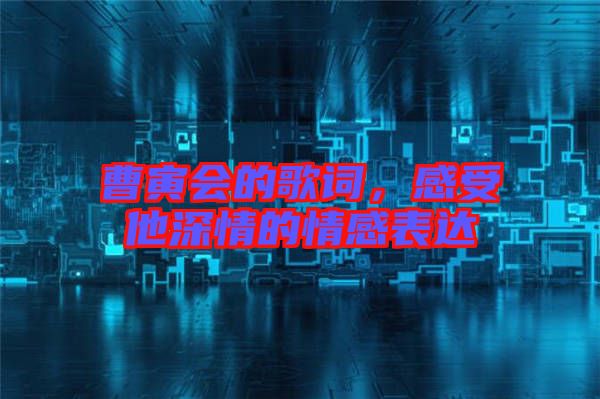 曹寅會的歌詞，感受他深情的情感表達