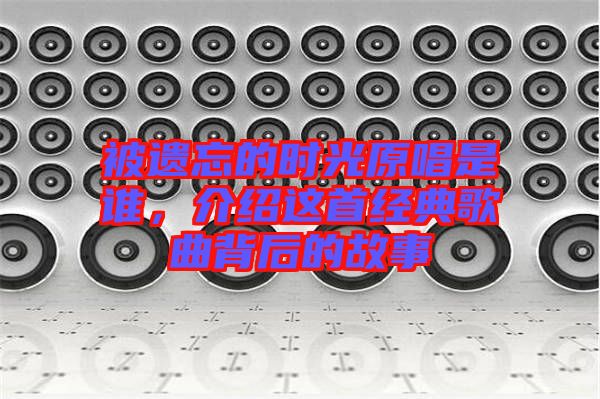 被遺忘的時光原唱是誰，介紹這首經典歌曲背后的故事