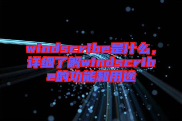windscribe是什么，詳細(xì)了解windscribe的功能和用途