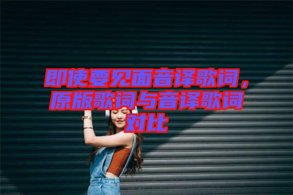 即使要見面音譯歌詞，原版歌詞與音譯歌詞對比