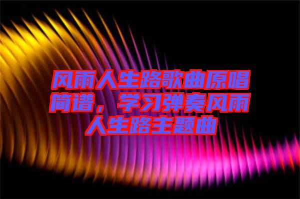 風(fēng)雨人生路歌曲原唱簡譜，學(xué)習(xí)彈奏風(fēng)雨人生路主題曲