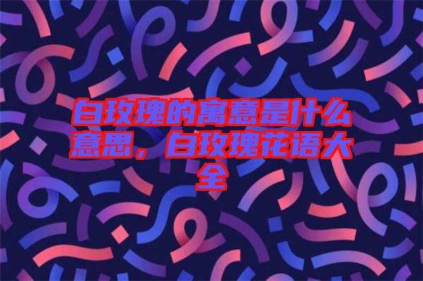白玫瑰的寓意是什么意思，白玫瑰花語大全