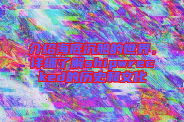介紹海底沉船的世界，詳細了解shipwrecked的歷史和文化