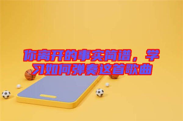 你離開的事實簡譜，學習如何彈奏這首歌曲