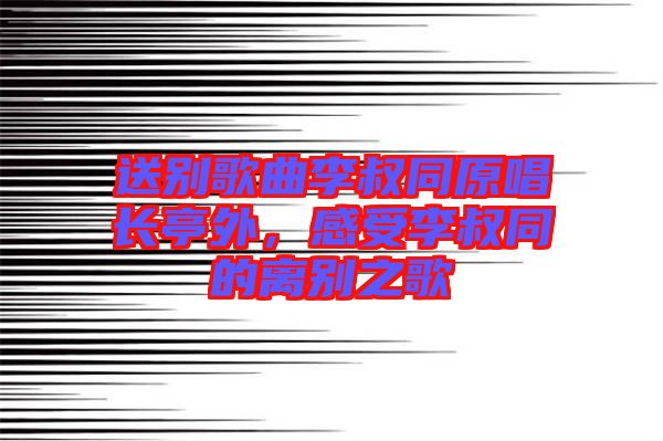 送別歌曲李叔同原唱長亭外，感受李叔同的離別之歌