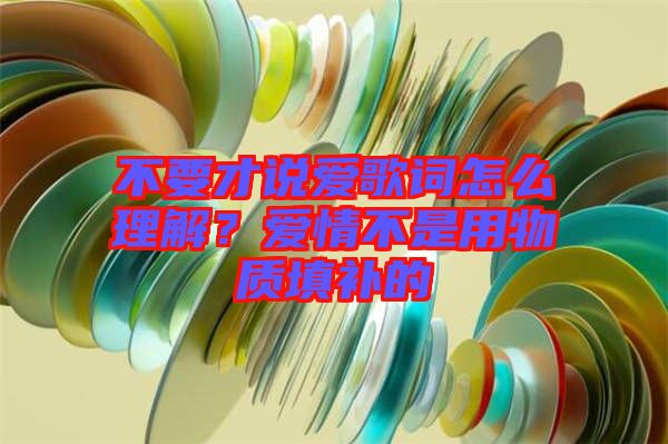 不要才說愛歌詞怎么理解？愛情不是用物質(zhì)填補(bǔ)的