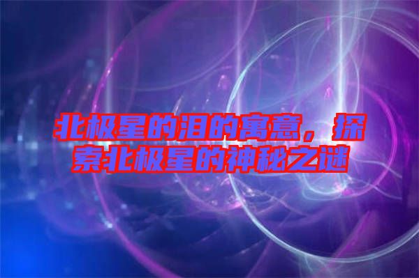 北極星的淚的寓意，探索北極星的神秘之謎