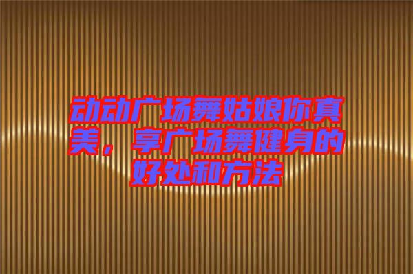 動動廣場舞姑娘你真美，享廣場舞健身的好處和方法