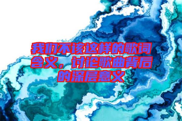 我們不該這樣的歌詞含義，討論歌曲背后的深層意義