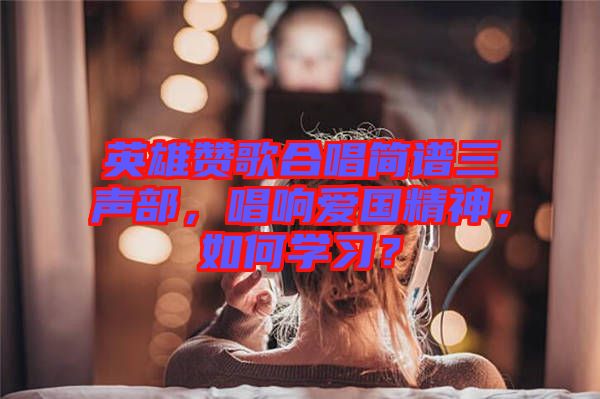 英雄贊歌合唱簡(jiǎn)譜三聲部，唱響愛國(guó)精神，如何學(xué)習(xí)？